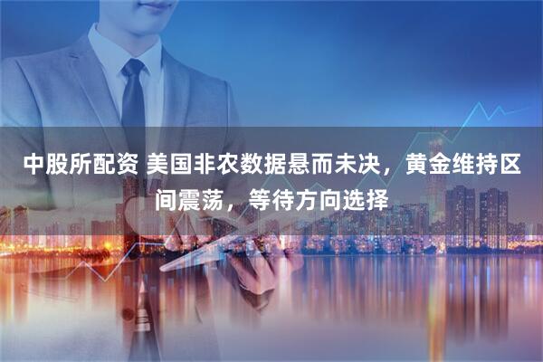 中股所配资 美国非农数据悬而未决，黄金维持区间震荡，等待方向选择
