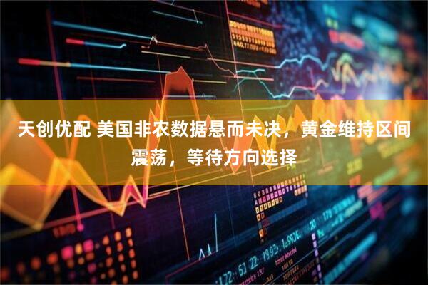 天创优配 美国非农数据悬而未决，黄金维持区间震荡，等待方向选择