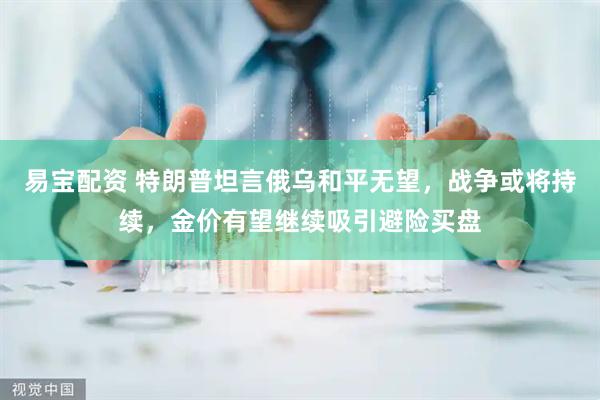 易宝配资 特朗普坦言俄乌和平无望，战争或将持续，金价有望继续吸引避险买盘