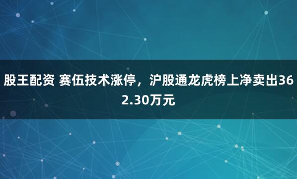 股王配资 赛伍技术涨停，沪股通龙虎榜上净卖出362.30万元