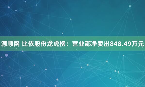 源顺网 比依股份龙虎榜：营业部净卖出848.49万元