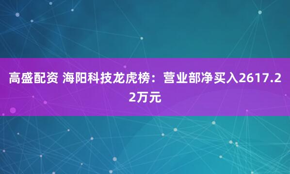 高盛配资 海阳科技龙虎榜：营业部净买入2617.22万元