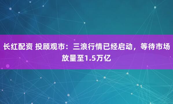 长红配资 投顾观市：三浪行情已经启动，等待市场放量至1.5万亿