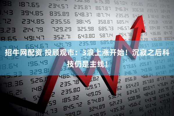 招牛网配资 投顾观市：3浪上涨开始！沉寂之后科技仍是主线！