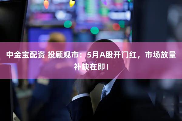 中金宝配资 投顾观市：5月A股开门红，市场放量补缺在即！