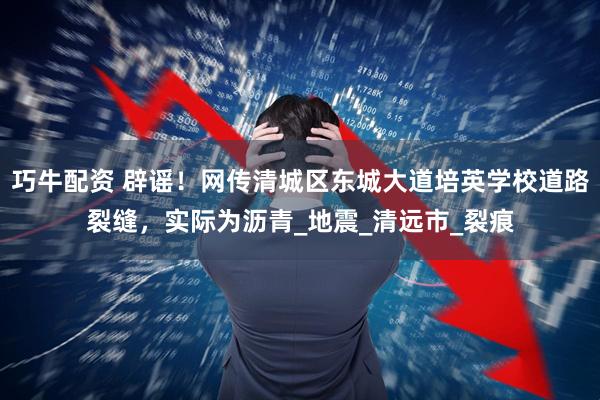 巧牛配资 辟谣！网传清城区东城大道培英学校道路裂缝，实际为沥青_地震_清远市_裂痕