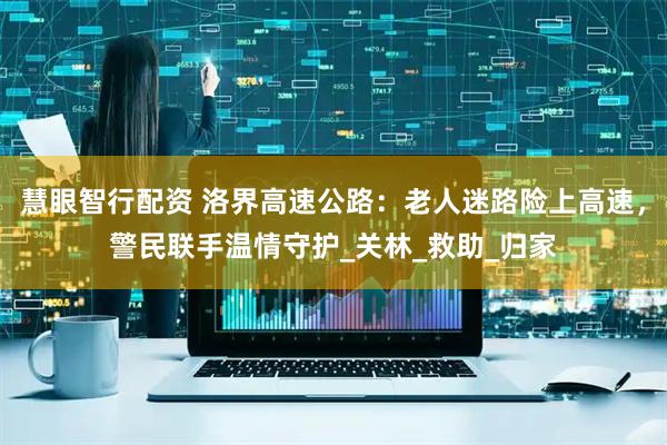 慧眼智行配资 洛界高速公路：老人迷路险上高速，警民联手温情守护_关林_救助_归家