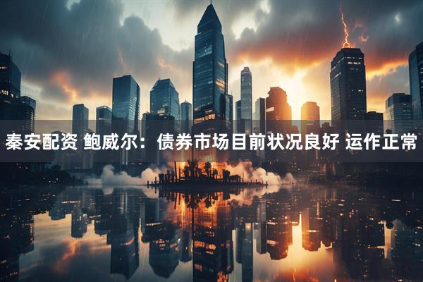 秦安配资 鲍威尔：债券市场目前状况良好 运作正常