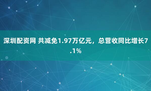 深圳配资网 共减免1.97万亿元，总营收同比增长7.1%