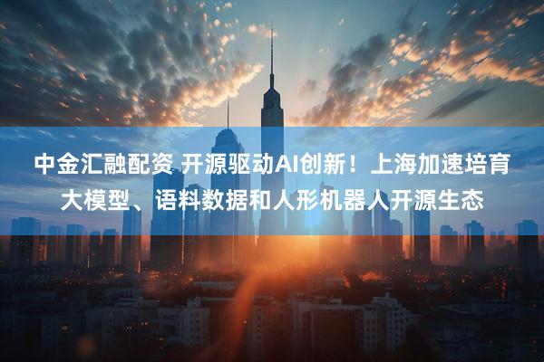 中金汇融配资 开源驱动AI创新！上海加速培育大模型、语料数据和人形机器人开源生态