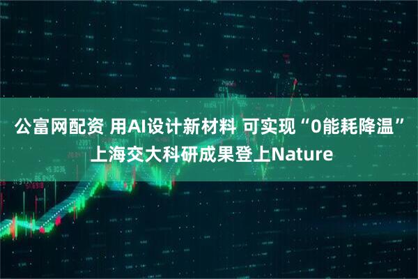 公富网配资 用AI设计新材料 可实现“0能耗降温” 上海交大科研成果登上Nature