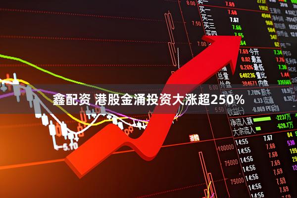 鑫配资 港股金涌投资大涨超250%
