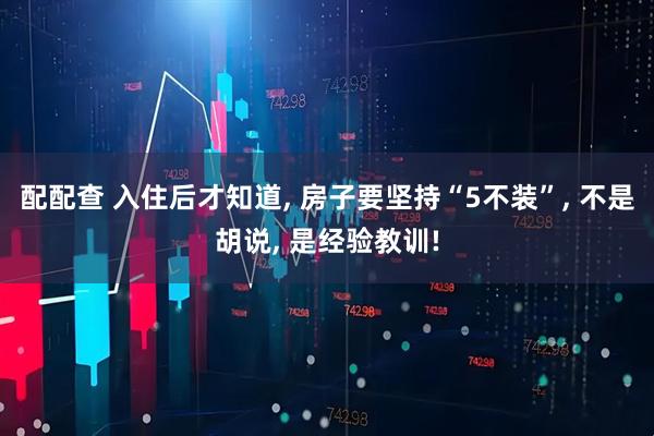 配配查 入住后才知道, 房子要坚持“5不装”, 不是胡说, 是经验教训!