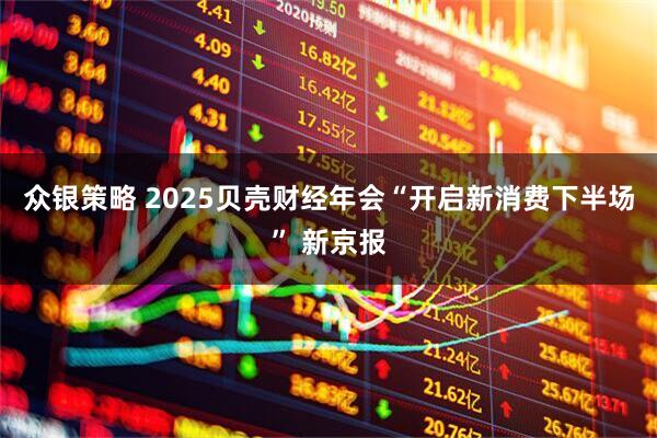 众银策略 2025贝壳财经年会“开启新消费下半场” 新京报