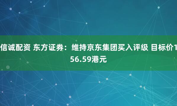 信诚配资 东方证券：维持京东集团买入评级 目标价156.59港元