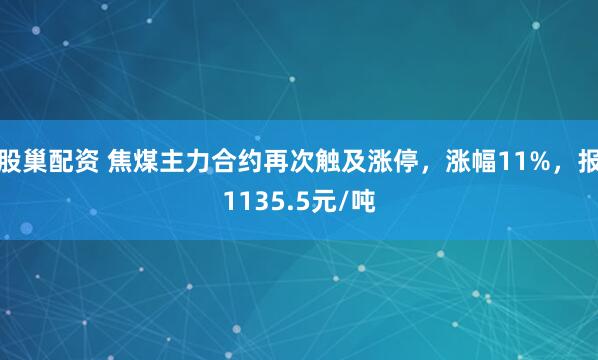 股巢配资 焦煤主力合约再次触及涨停，涨幅11%，报1135.5元/吨