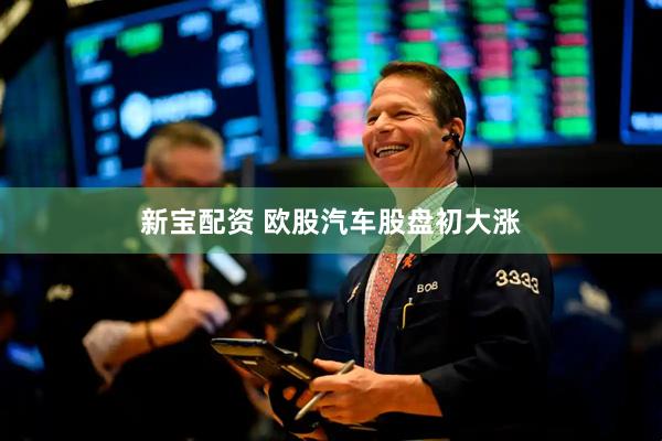 新宝配资 欧股汽车股盘初大涨
