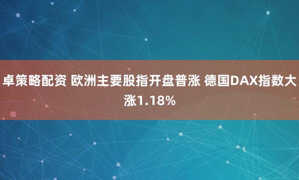 卓策略配资 欧洲主要股指开盘普涨 德国DAX指数大涨1.18%