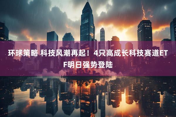 环球策略 科技风潮再起！4只高成长科技赛道ETF明日强势登陆