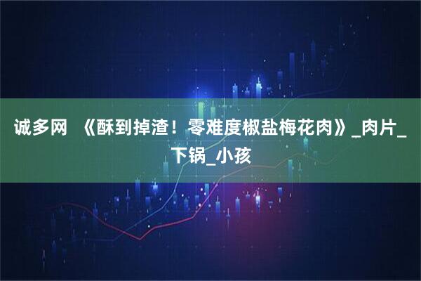 诚多网  《酥到掉渣！零难度椒盐梅花肉》_肉片_下锅_小孩