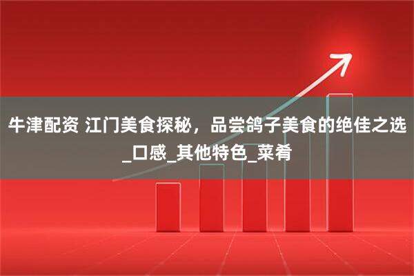 牛津配资 江门美食探秘，品尝鸽子美食的绝佳之选_口感_其他特色_菜肴