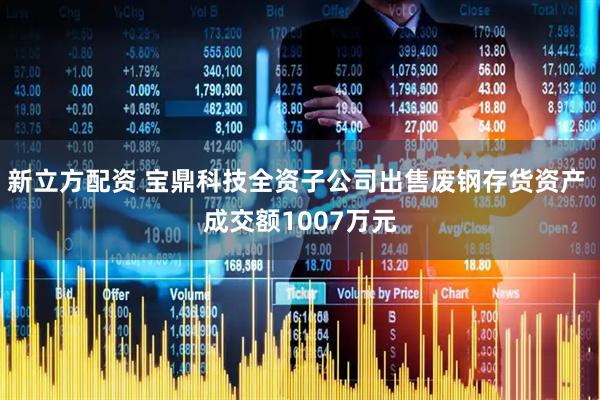 新立方配资 宝鼎科技全资子公司出售废钢存货资产 成交额1007万元