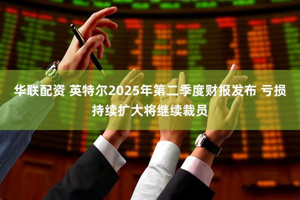 华联配资 英特尔2025年第二季度财报发布 亏损持续扩大将继续裁员