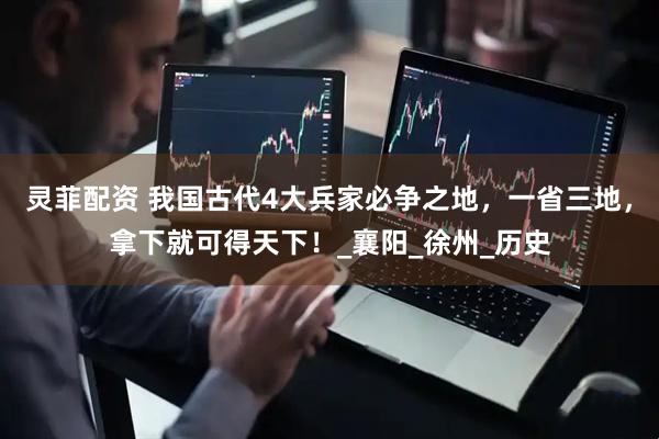 灵菲配资 我国古代4大兵家必争之地，一省三地，拿下就可得天下！_襄阳_徐州_历史