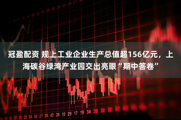 冠盈配资 规上工业企业生产总值超156亿元，上海碳谷绿湾产业园交出亮眼“期中答卷”