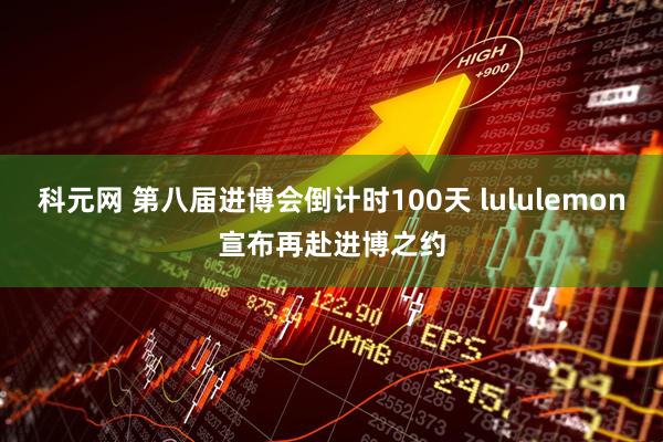 科元网 第八届进博会倒计时100天 lululemon宣布再赴进博之约