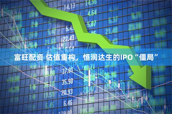 富旺配资 估值重构，恒润达生的IPO“僵局”
