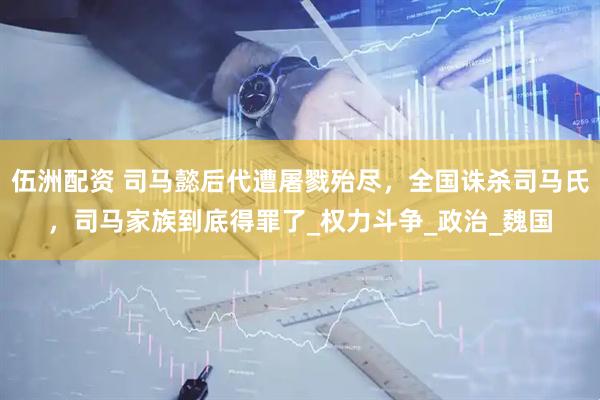 伍洲配资 司马懿后代遭屠戮殆尽，全国诛杀司马氏，司马家族到底得罪了_权力斗争_政治_魏国