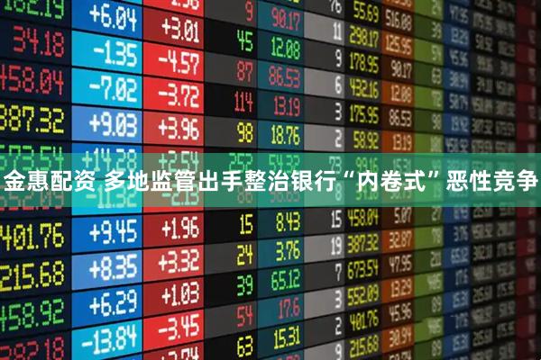 金惠配资 多地监管出手整治银行“内卷式”恶性竞争