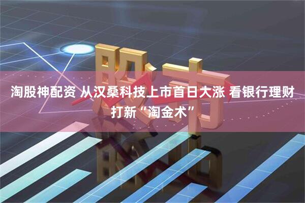 淘股神配资 从汉桑科技上市首日大涨 看银行理财打新“淘金术”
