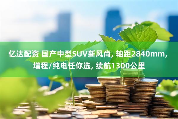 亿达配资 国产中型SUV新风尚, 轴距2840mm, 增程/纯电任你选, 续航1300公里