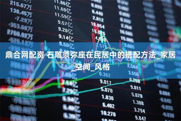 鼎合网配资 石雕须弥座在民居中的搭配方法_家居_空间_风格