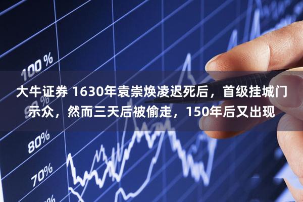 大牛证券 1630年袁崇焕凌迟死后，首级挂城门示众，然而三天后被偷走，150年后又出现
