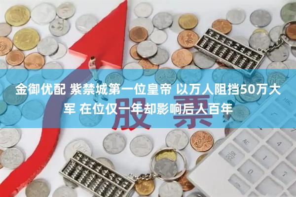 金御优配 紫禁城第一位皇帝 以万人阻挡50万大军 在位仅一年却影响后人百年