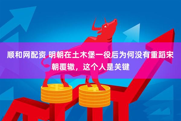 顺和网配资 明朝在土木堡一役后为何没有重蹈宋朝覆辙，这个人是关键