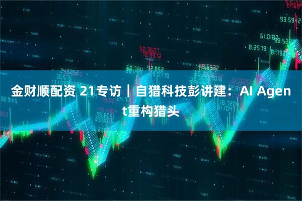 金财顺配资 21专访｜自猎科技彭讲建：AI Agent重构猎头