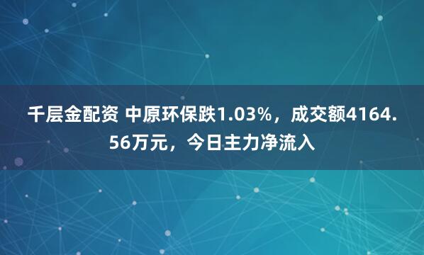 千层金配资 中原环保跌1.03%，成交额4164.56万元，今日主力净流入