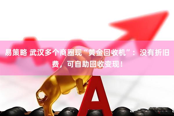 易策略 武汉多个商圈现“黄金回收机”：没有折旧费，可自助回收变现！