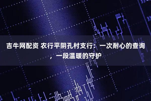 吉牛网配资 农行平阴孔村支行：一次耐心的查询，一段温暖的守护
