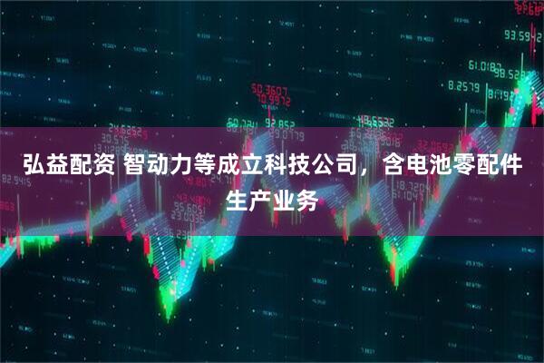 弘益配资 智动力等成立科技公司，含电池零配件生产业务