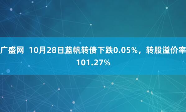 广盛网  10月28日蓝帆转债下跌0.05%，转股溢价率101.27%
