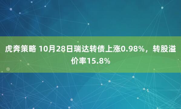 虎奔策略 10月28日瑞达转债上涨0.98%，转股溢价率15.8%