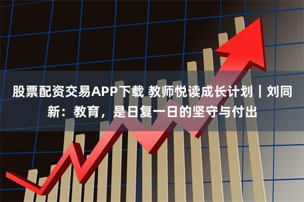股票配资交易APP下载 教师悦读成长计划｜刘同新：教育，是日复一日的坚守与付出