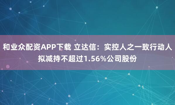 和业众配资APP下载 立达信：实控人之一致行动人拟减持不超过1.56%公司股份