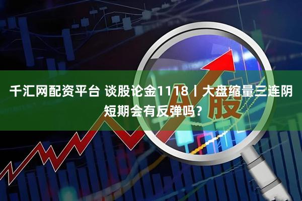 千汇网配资平台 谈股论金1118丨大盘缩量三连阴 短期会有反弹吗？