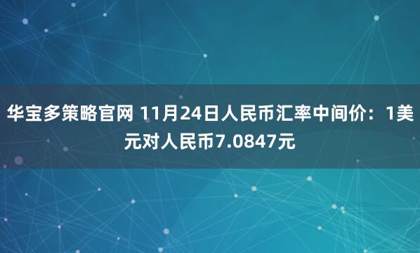 华宝多策略官网 11月24日人民币汇率中间价：1美元对人民币7.0847元